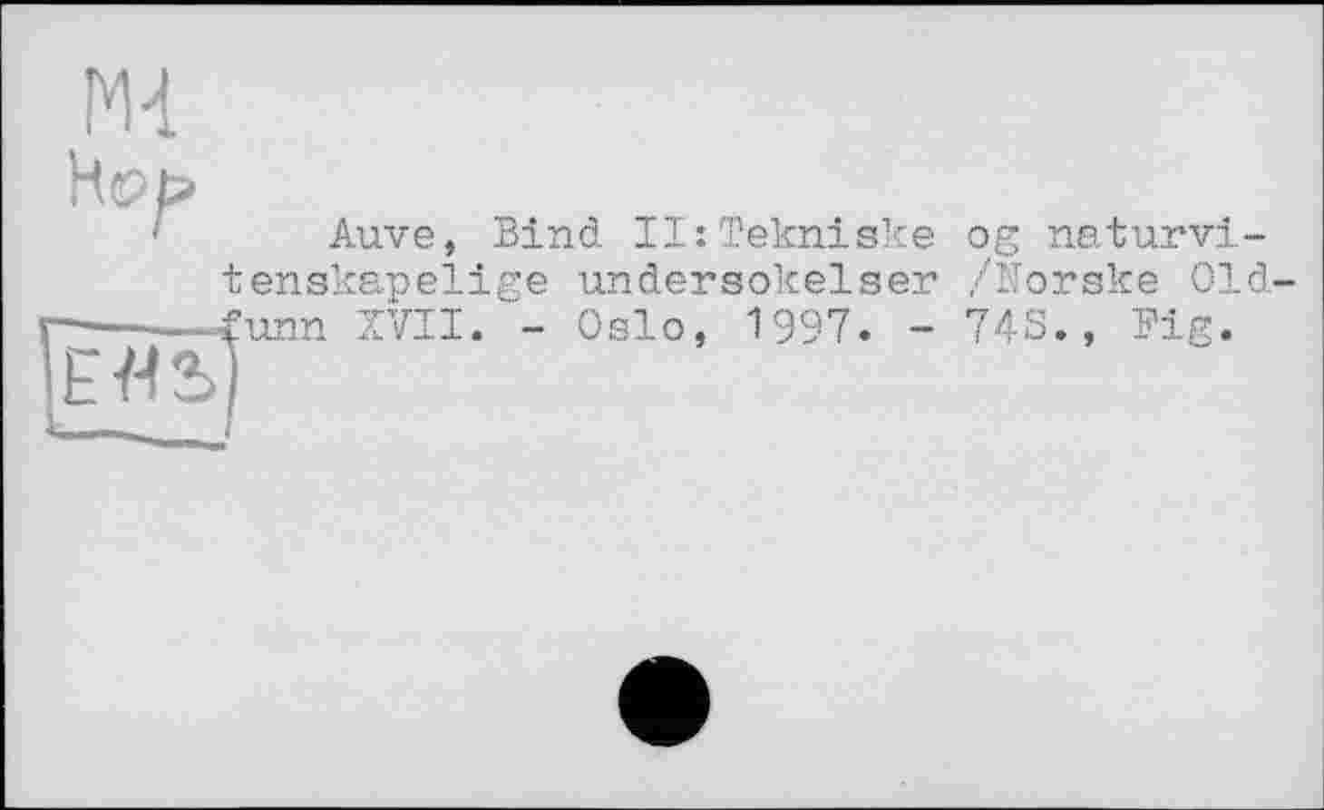 ﻿Ml
Auvє, Bind 11: Teknisке tenskapelige undersokelser
оg naturvi-/Norske Old-
XVII. - Oslo,
1997. - 743., Fig.